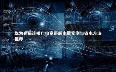 华为光猫连接广电宽带耗电量实测与省电方法推荐——基于光纤入户场景的实用指南